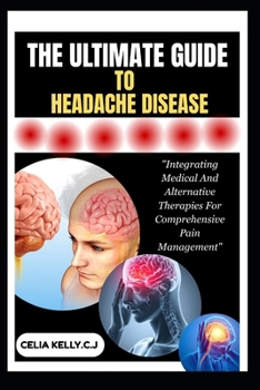 THE ULTIMATE GUIDE TO HEADACHE DISEASE: "Integrating Medical And Alternative Therapies For Comprehensive Pain Management"