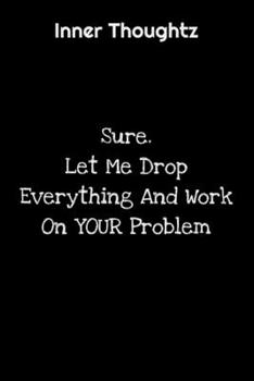 Inner Thoughtz: Sure, Let Me Drop Everything And Work On YOUR Problem: 100 Page Lined Notebook