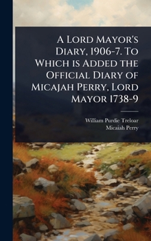 A Lord Mayor's Diary, 1906-7. To Which is Added the Official Diary of Micajah Perry, Lord Mayor 1738-9