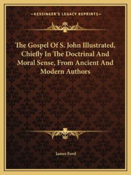 The Gospel Of S. John Illustrated, Chiefly In The Doctrinal And Moral Sense, From Ancient And Modern Authors