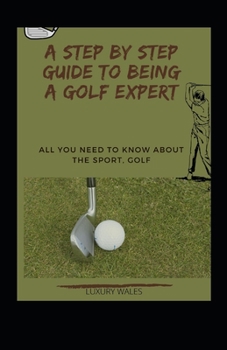 Paperback A Step By Step Guide To Being A Golf Expert: All You Need To Know About The Sport, Golf Book