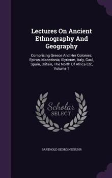 Hardcover Lectures On Ancient Ethnography And Geography: Comprising Greece And Her Colonies, Epirus, Macedonia, Illyricum, Italy, Gaul, Spain, Britain, The Nort Book