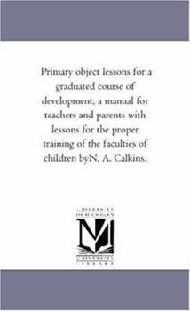 Paperback Primary Object Lessons For A Graduated Course of Development, A Manual For Teachers and Parents With Lessons For the Proper Training of the Faculties Book