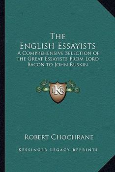 The English Essayists: A Comprehensive Selection of the Great Essayists From Lord Bacon to John Ruskin