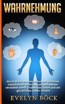 Wahrnehmung Durch Wahrnehmungs?bungen Die Sinne Trainieren Ihr Unterbewusstsein Besser Verstehen Somit Stress Reduzieren und ein Gl?ckliches Leben F?hren!