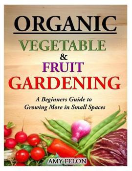 Paperback Organic Vegetable and Fruit Gardening: A Beginners Guide to Growing More in Small Spaces Book