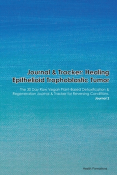 Journal & Tracker: Healing Epithelioid Trophoblastic Tumor: The 30 Day Raw Vegan Plant-Based Detoxification & Regeneration Journal & Tracker for Reversing Conditions. Journal 2