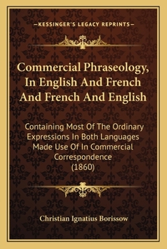 Commercial Phraseology, In English And French And French And English: Containing Most Of The Ordinary Expressions In Both Languages Made Use Of In Commercial Correspondence