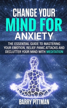 Paperback Change Your Mind for Anxiety: The Essential Guide to Mastering Your Emotion, Relief Panic Attacks and Declutter Your Mind with Meditation Book