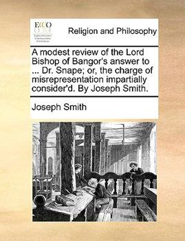 A modest review of the Lord Bishop of Bangor's answer to ... Dr. Snape; or, the charge of misrepresentation impartially consider'd. By Joseph Smith.