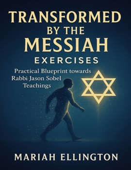 Transformed by the Messiah Exercises: Author: Practical Blueprint towards Rabbi Jason Sobel Teachings