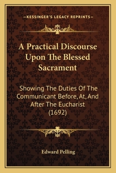 Paperback A Practical Discourse Upon The Blessed Sacrament: Showing The Duties Of The Communicant Before, At, And After The Eucharist (1692) Book