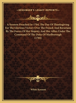 A Sermon Preached in 1704, the Day of Thanksgiving for the Glorious Victory Over the French and Bavarians by the Forces of Her Majesty and Her Allie