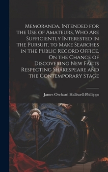 Memoranda, Intended for the Use of Amateurs, Who Are Sufficiently Interested in the Pursuit, to Make Searches in the Public Record Office, On the ... Shakespeare and the Contemporary Stage