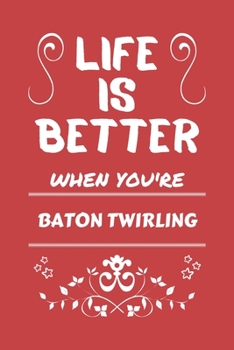Life Is Better When You're Baton Twirling: Perfect Gag Gift For A Lover Of Baton Twirling | Blank Lined Notebook Journal | 100 Pages 6 X 9 Format | Office Humour And Banter |