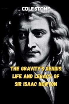THE GRAVITY'S GENIUS LIFE AND LEGACY OF SIR ISAAC NEWTON: Unraveling the Universe Through the Eyes of a Mathematical Visionary