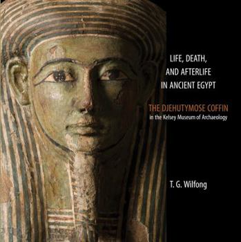 Life, Death and Afterlife in Ancient Egypt: The Coffin of Djehutymose in the Kelsey Museum of Archaeology (Kelsey Museum Publication)