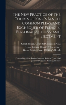 Hardcover The New Practice of the Courts of King's Bench, Common Pleas, and Exchequer of Pleas, in Personal Actions; and Ejectment: Containing All the Recent St Book