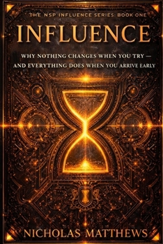 INFLUENCE: Why Nothing Changes When You Try: And Everything Does When You Arrive Early