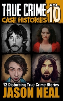 True Crime Case Histories - Volume 10: 12 Disturbing True Crime Stories of Murder, Deception, and Mayhem