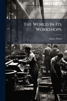 The World In Its Workshops: A Practical Examination Of British And Foreign Processes Of Manufacture, With A Critical Comparison Of The Fabrics, ... Of Art Contained In The Great Exhibition...