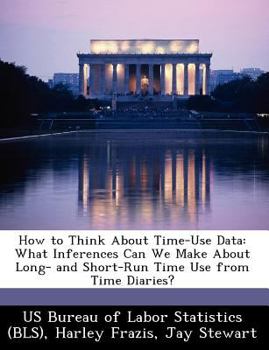 Paperback How to Think about Time-Use Data: What Inferences Can We Make about Long- And Short-Run Time Use from Time Diaries? Book