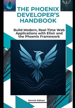 Paperback The Phoenix Developer's Handbook: Build Modern, Real-Time Web Applications with Elixir and the Phoenix Framework Book