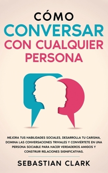 Paperback Cómo Conversar Con Cualquier Persona: Mejora tus habilidades sociales, desarrolla tu carisma, domina las conversaciones triviales y conviértete en una [Spanish] Book