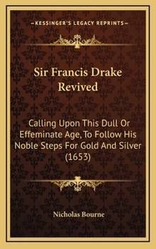 Hardcover Sir Francis Drake Revived: Calling Upon This Dull Or Effeminate Age, To Follow His Noble Steps For Gold And Silver (1653) Book
