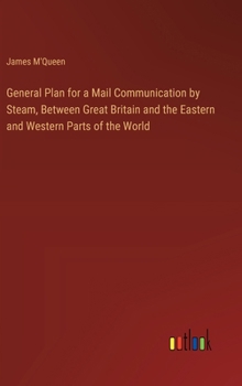 Hardcover General Plan for a Mail Communication by Steam, Between Great Britain and the Eastern and Western Parts of the World Book