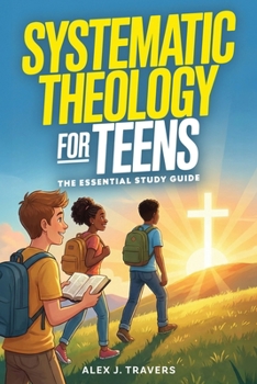 Systematic Theology for Teens: The Essential Christian Study Guide to Understanding God, Biblical Truth, Connecting With Jesus, and Why Your Faith Matters (Foundation of Truth Series)