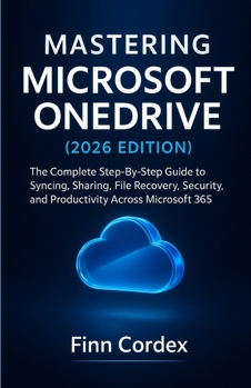 MASTERING MICROSOFT ONEDRIVE: THE COMPLETE STEP-BY-STEP GUIDE TO SYNCING, SHARING, FILE RECOVERY, SECURITY, AND PRODUCTIVITY ACROSS MICROSOFT 365