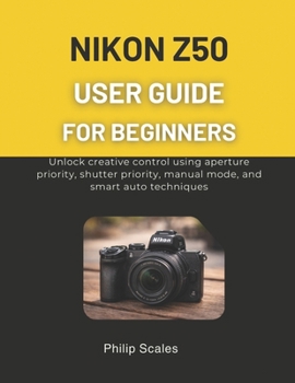 Paperback Nikon Z50 User Guide for Beginners: Unlock creative control using aperture priority, shutter priority, manual mode, and smart auto techniques Book