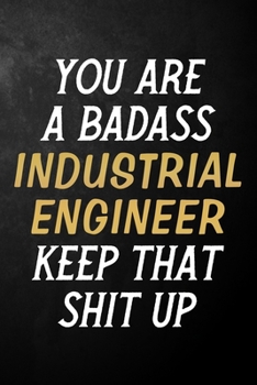 You Are A Badass Industrial Engineer Keep That Shit Up: Industrial Engineer Journal / Notebook / Appreciation Gift / Alternative To a Card For Industrial Engineers ( 6 x 9 -120 Blank Lined Pages )