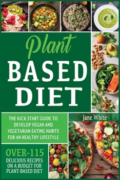 Paperback Plant-based Diet: The Kick Start Guide to Develop Vegan and Vegetarian Eating Habits for an Healthy Lifestyle - Over 115 Delicious Recip Book