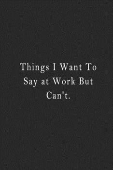 Things I Want to Say at Work but Can't : Notebook 120 Page 6 X9 Notebook for You or As a Gift for Your Kids Boy or Girl to Use It in School or for You to Use at Home or at Your Office