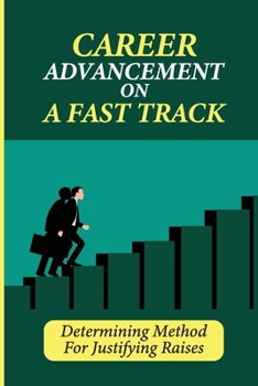 Paperback Career Advancement On A Fast Track: Determining Method For Justifying Raises: Getting Up To Speed Faster And Smarter Book