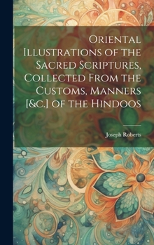 Hardcover Oriental Illustrations of the Sacred Scriptures, Collected From the Customs, Manners [&c.] of the Hindoos Book