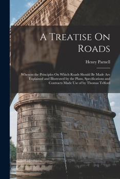 Paperback A Treatise On Roads: Wherein the Principles On Which Roads Should Be Made Are Explained and Illustrated by the Plans, Specifications and Co Book