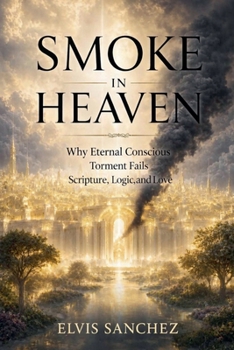 Smoke In Heaven: Why Eternal Conscious Torment Fails Scripture, Logic, and Love