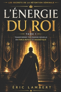 Les Secrets de la Rétention Séminale - Tome 1 - L'Énergie du Roi: Comment la rétention séminale réveille ton pouvoir intérieur