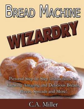 Paperback Bread Machine Wizardry: Pictorial Step-by-Step Instructions for Creating Amazing and Delicious Breads, Pizzas, Spreads and More! Book