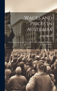 Hardcover Wages and Prices in Australia: Our Labour Laws and Their Effects; Also, a Report on How to Prevent Strikes Book