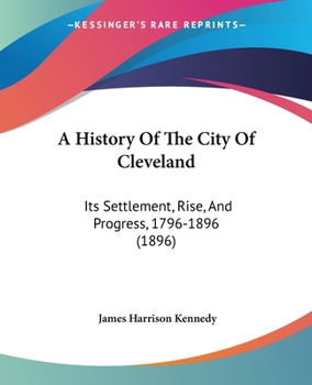 Paperback A History Of The City Of Cleveland: Its Settlement, Rise, And Progress, 1796-1896 (1896) Book