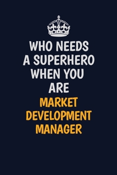 Who Needs A Superhero When You Are Market Development Manager: Career journal, notebook and writing journal for encouraging men, women and kids. A framework for building your career.