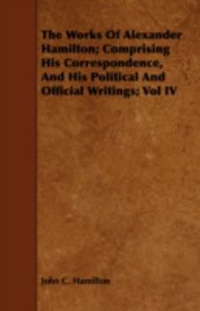 Paperback The Works of Alexander Hamilton; Comprising His Correspondence, and His Political and Official Writings; Vol IV Book