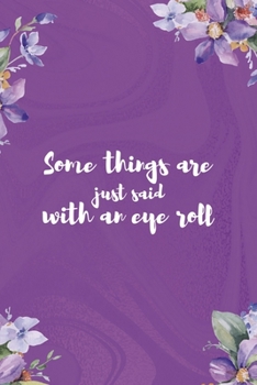 Some Things Are Just Said With An Eye Roll: All Purpose 6x9 Blank Lined Notebook Journal Way Better Than A Card Trendy Unique Gift Flowered Purple Eye Roll
