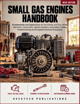 SMALL GAS ENGINES HANDBOOK: Fundamentals and Applications of Two Stroke and Four Stroke Operation, Carburetion, Ignition Systems, Lubrication, Cooling, Troubleshooting and Complete Overhaul Procedures