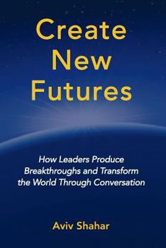 Paperback Create New Futures: How Leaders Produce Breakthroughs and Transform the World Through Conversation Book