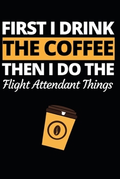 Paperback First I Drink The Coffee Then I Do The Flight Attendant Things: Funny Flight Attendant Notebook/Journal (6" X 9") Unique Gift For Women Book